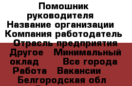 Помошник руководителя › Название организации ­ Компания-работодатель › Отрасль предприятия ­ Другое › Минимальный оклад ­ 1 - Все города Работа » Вакансии   . Белгородская обл.,Белгород г.